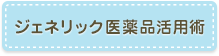 ジェネリック医薬品活用術